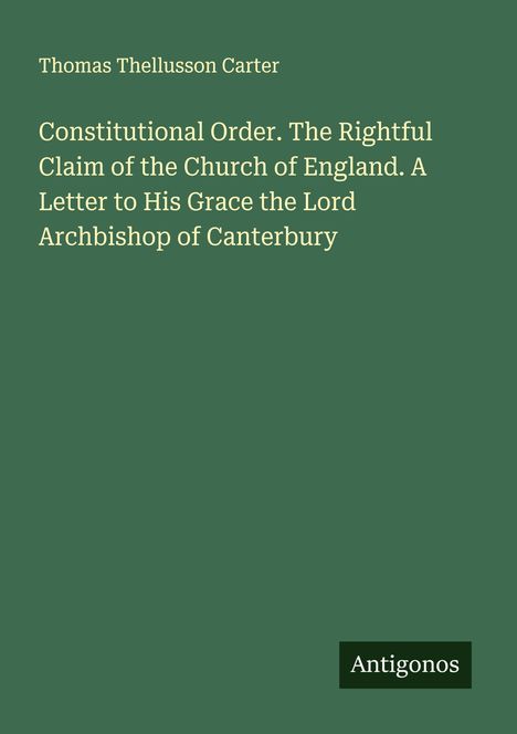 Thomas Thellusson Carter: Constitutional Order. A Letter to the Archbishop of Canterbury. Unten rechts Logo "Antigonos".