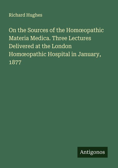 Titel: "On the Sources of the Homœopathic Materia Medica". Autor: Richard Hughes. Unten rechts: "Antigonos". Hintergrund grün.