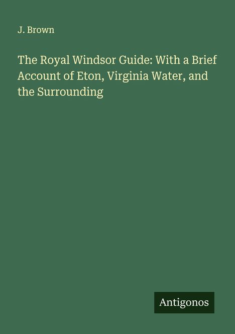 J. Brown, Titel: "The Royal Windsor Guide: With a Brief Account of Eton, Virginia Water, and the Surrounding." Logo: Antigonos.