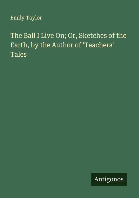 Emily Taylor: The Ball I Live On; Or, Sketches of the Earth, by the Author of 'Teachers' Tales, Buch