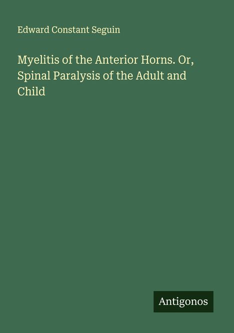 Titel: "Myelitis of the Anterior Horns. Or, Spinal Paralysis of the Adult and Child". Autor: Edward Constant Seguin. Logo: Antigonos.