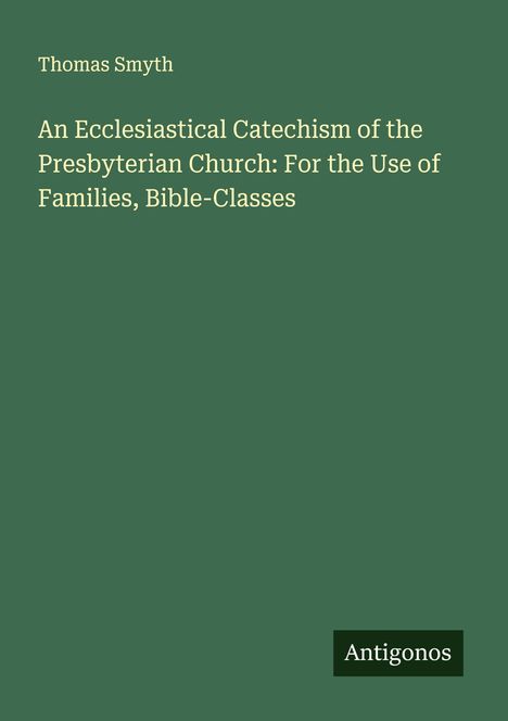 "Thomas Smyth, An Ecclesiastical Catechism of the Presbyterian Church: For the Use of Families, Bible-Classes." Unten steht "Antigonos". Grün.