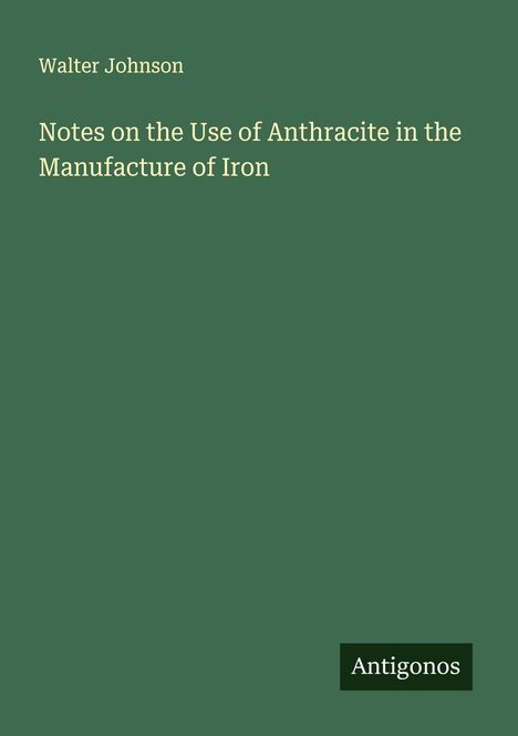 Walter Johnson: Notes on the Use of Anthracite in the Manufacture of Iron. Grüner Hintergrund, Logo: Antigonos.
