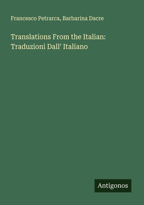 Text oben: "Francesco Petrarca, Barbarina Dacre". Titel: "Translations From the Italian: Traduzioni Dall' Italiano". Unten rechts: "Antigonos". Hintergrund: dunkles Grün.