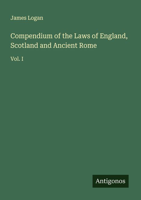 Grüner Hintergrund, Text: "James Logan, Compendium of the Laws of England, Scotland and Ancient Rome, Vol. I". Unten rechts: "Antigonos".