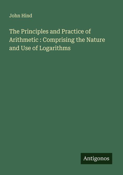 John Hind: The Principles and Practice of Arithmetic : Comprising the Nature and Use of Logarithms, Buch