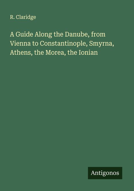 R. Claridge: A Guide Along the Danube, from Vienna to Constantinople, Smyrna, Athens, the Morea, the Ionian, Buch