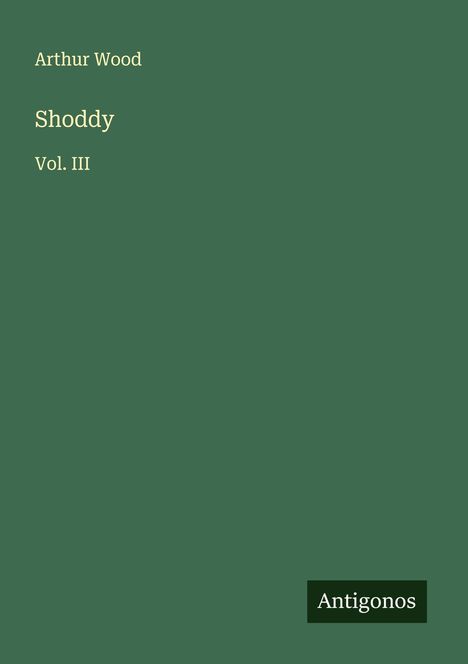 "Arthur Wood | Shoddy | Vol. III" in heller Schrift auf dunkelgrünem Hintergrund. Unten rechts steht "Antigonos".