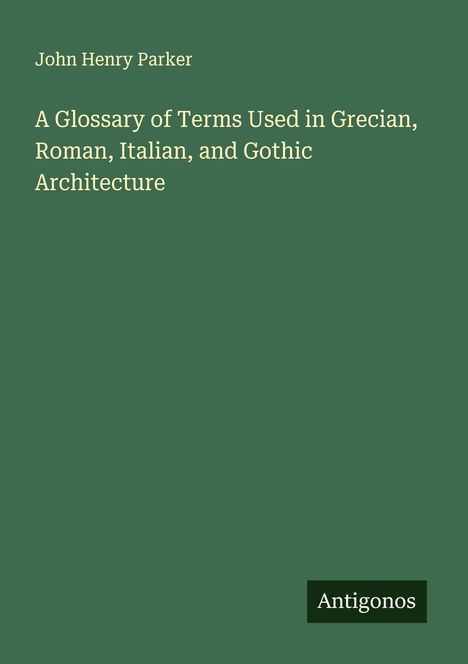 John Henry Parker: A Glossary of Terms Used in Grecian, Roman, Italian, and Gothic Architecture, Buch