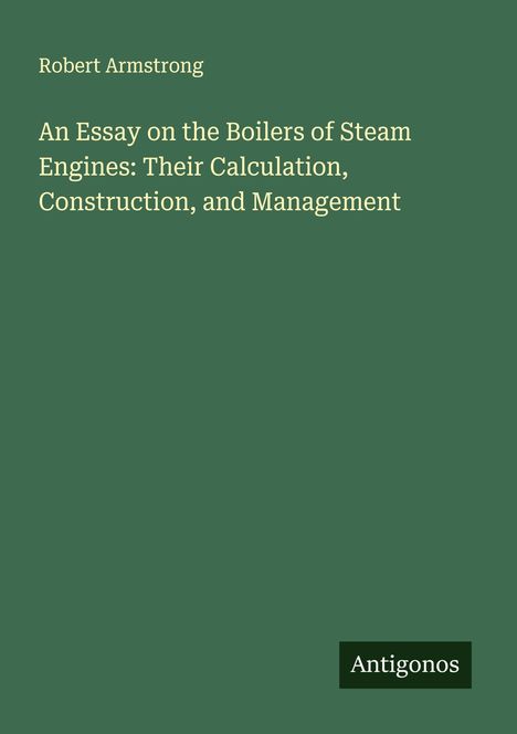 Robert Armstrong: An Essay on the Boilers of Steam Engines: Their Calculation, Construction, and Management, Buch
