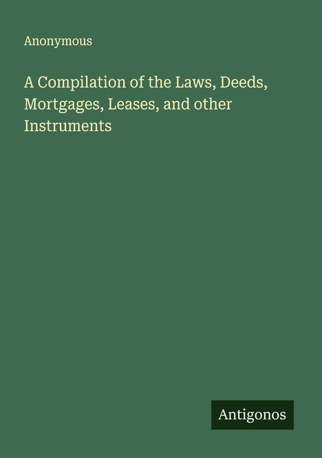 Anonymous: A Compilation of the Laws, Deeds, Mortgages, Leases, and other Instruments, Buch