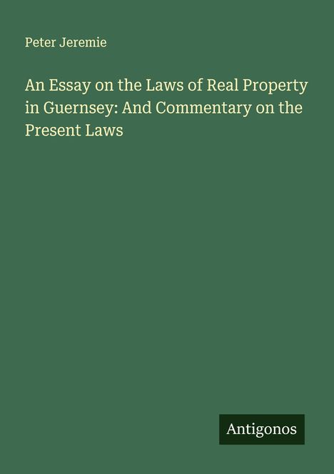 Peter Jeremie: An Essay on the Laws of Real Property in Guernsey: And Commentary on the Present Laws, Buch