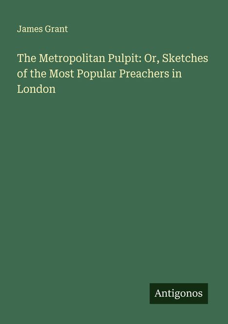 James Grant (geb. 1954): The Metropolitan Pulpit: Or, Sketches of the Most Popular Preachers in London, Buch