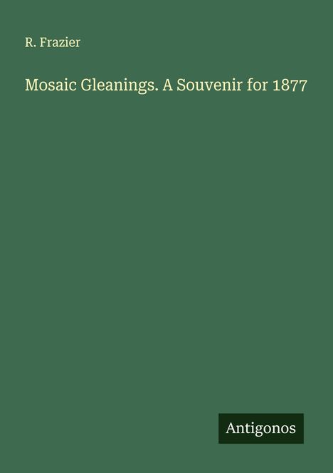 R. Frazier: Mosaic Gleanings. A Souvenir for 1877, Buch