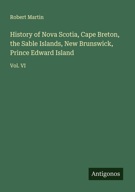Robert Martin: History of Nova Scotia, Cape Breton, the Sable Islands, New Brunswick, Prince Edward Island, Buch