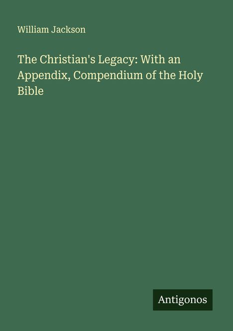 William Jackson: The Christian's Legacy: With an Appendix, Compendium of the Holy Bible, Buch