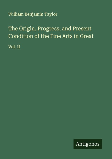 William Benjamin Taylor: The Origin, Progress, and Present Condition of the Fine Arts in Great, Buch