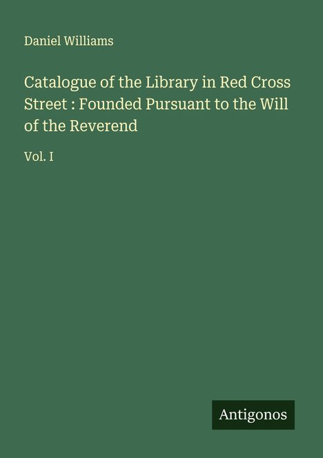 Daniel Williams: Catalogue of the Library in Red Cross Street : Founded Pursuant to the Will of the Reverend, Buch