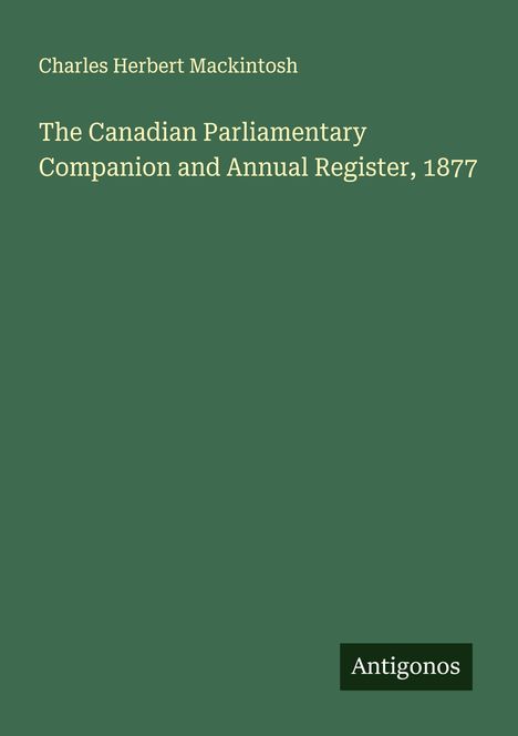 Charles Herbert Mackintosh: The Canadian Parliamentary Companion and Annual Register, 1877, Buch