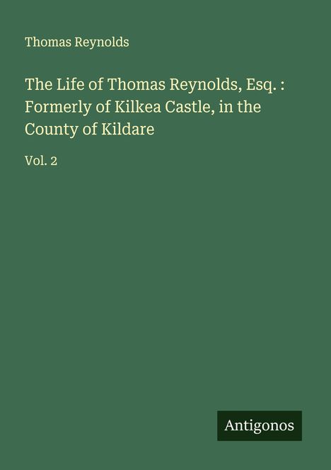 Thomas Reynolds: The Life of Thomas Reynolds, Esq. : Formerly of Kilkea Castle, in the County of Kildare, Buch