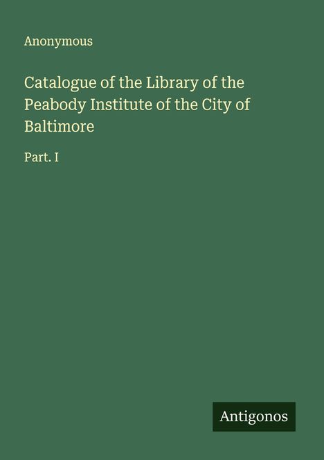 Anonymous: Catalogue of the Library of the Peabody Institute of the City of Baltimore, Buch