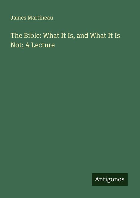 James Martineau: The Bible: What It Is, and What It Is Not; A Lecture, Buch