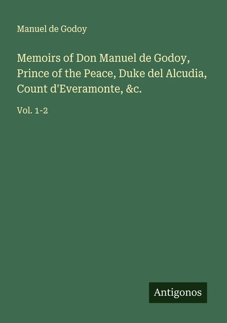 Manuel De Godoy: Memoirs of Don Manuel de Godoy, Prince of the Peace, Duke del Alcudia, Count d'Everamonte, &c., Buch