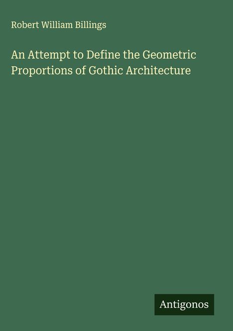Robert William Billings: An Attempt to Define the Geometric Proportions of Gothic Architecture, Buch