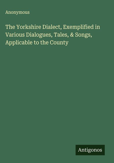 Anonymous: The Yorkshire Dialect, Exemplified in Various Dialogues, Tales, & Songs, Applicable to the County, Buch