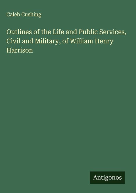 Caleb Cushing: Outlines of the Life and Public Services, Civil and Military, of William Henry Harrison, Buch