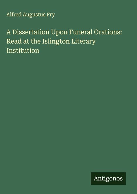 Alfred Augustus Fry: A Dissertation Upon Funeral Orations: Read at the Islington Literary Institution, Buch