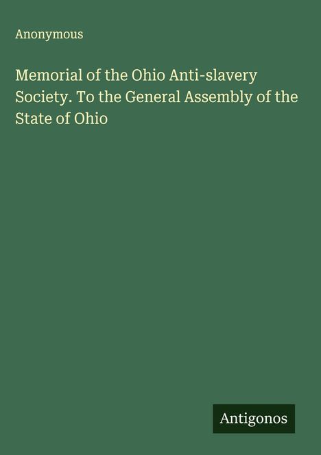 Anonymous: Memorial of the Ohio Anti-slavery Society. To the General Assembly of the State of Ohio, Buch