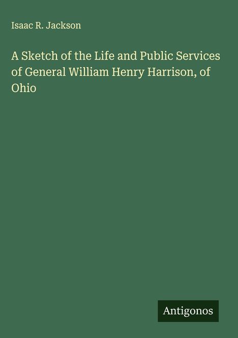 Isaac R. Jackson: A Sketch of the Life and Public Services of General William Henry Harrison, of Ohio, Buch