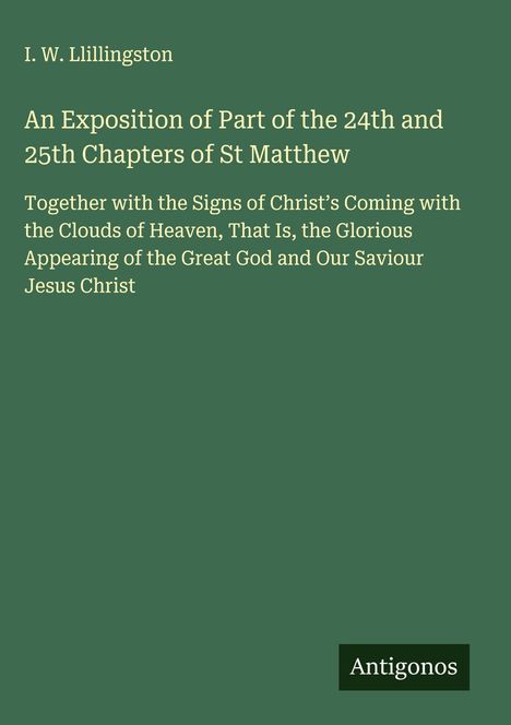 I. W. Llillingston: An Exposition of Part of the 24th and 25th Chapters of St Matthew, Buch