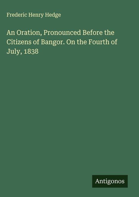 Frederic Henry Hedge: An Oration, Pronounced Before the Citizens of Bangor. On the Fourth of July, 1838, Buch
