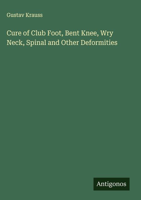 Gustav Krauss: Cure of Club Foot, Bent Knee, Wry Neck, Spinal and Other Deformities, Buch