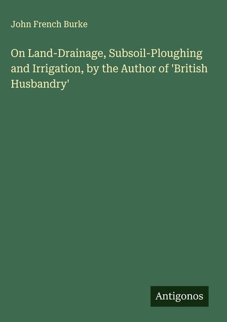 John French Burke: On Land-Drainage, Subsoil-Ploughing and Irrigation, by the Author of 'British Husbandry', Buch