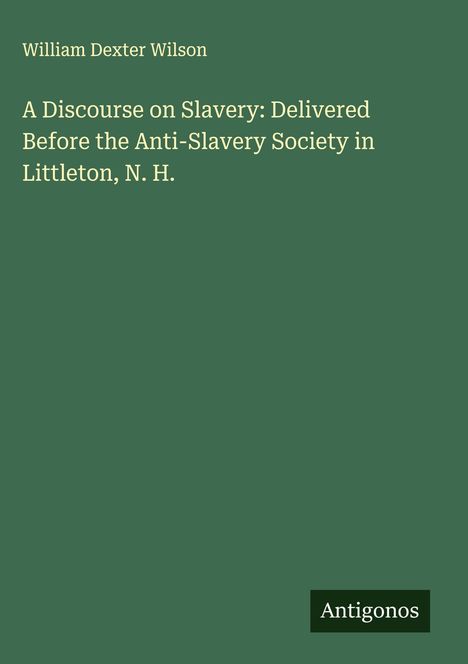 William Dexter Wilson: A Discourse on Slavery: Delivered Before the Anti-Slavery Society in Littleton, N. H., Buch