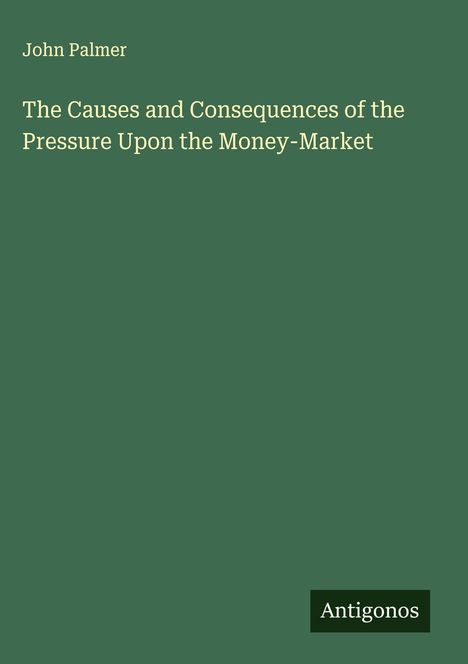 John Palmer: The Causes and Consequences of the Pressure Upon the Money-Market, Buch