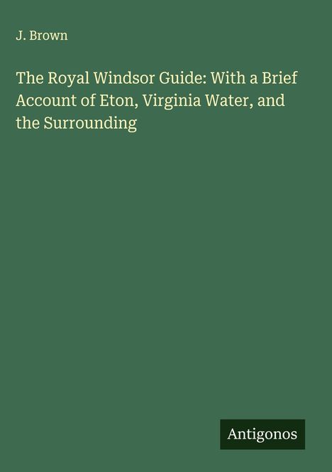 J. Brown: The Royal Windsor Guide: With a Brief Account of Eton, Virginia Water, and the Surrounding, Buch