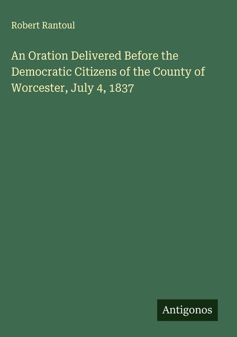 Robert Rantoul: An Oration Delivered Before the Democratic Citizens of the County of Worcester, July 4, 1837, Buch