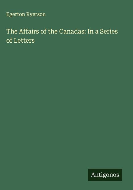 Oben steht "Egerton Ryerson", darunter "The Affairs of the Canadas: In a Series of Letters". Unten "Antigonos". Grüner Hintergrund.