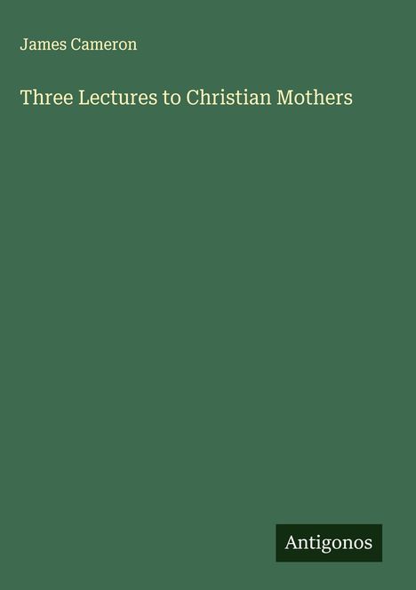 Grüner Hintergrund mit weißem Text: "James Cameron, Three Lectures to Christian Mothers". Unten rechts steht "Antigonos".