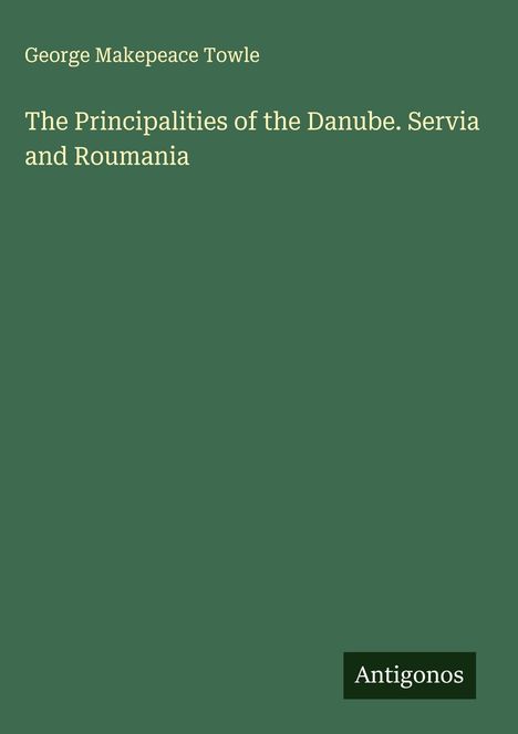 „George Makepeace Towle. The Principalities of the Danube. Servia and Roumania.“ Grüner Hintergrund, Label: Antigonos.