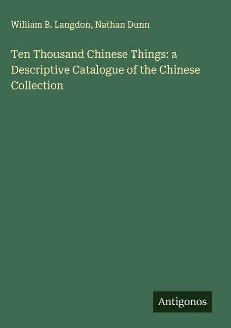Ein grünes Buchcover mit dem Titel "Ten Thousand Chinese Things" von William B. Langdon, Nathan Dunn. Unten steht "Antigonos".