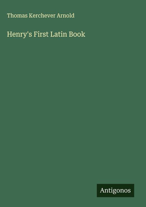 „Henry's First Latin Book“ von Thomas Kerchever Arnold. Grüner Hintergrund, mit dem Logo „Antigonos“ unten rechts.