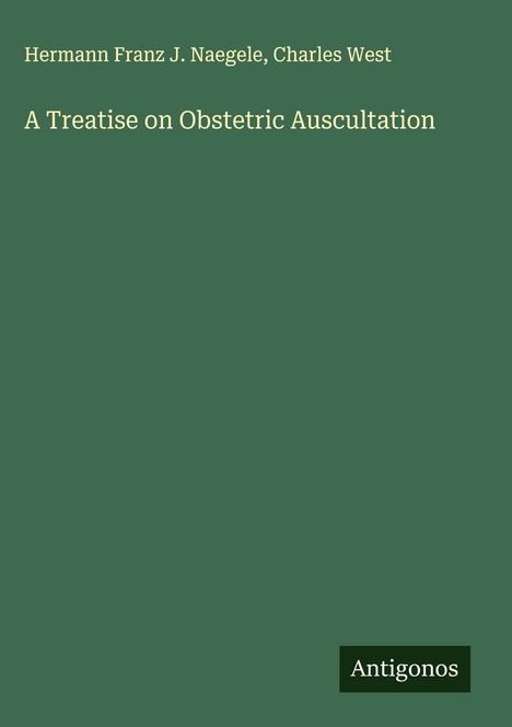 Hermann Franz J. Naegele, Charles West. Titel: "A Treatise on Obstetric Auscultation". Unten rechts: Logo "Antigonos".