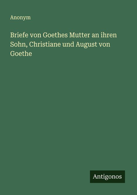 Anonym: Briefe von Goethes Mutter an ihren Sohn, Christiane und August von Goethe, Buch