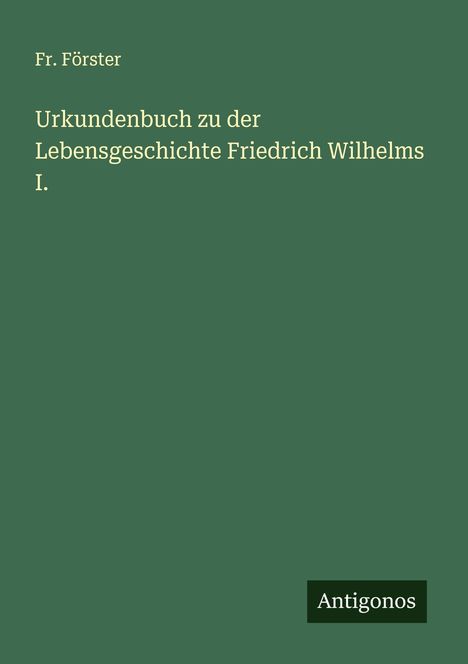 Fr. Förster: Urkundenbuch zu der Lebensgeschichte Friedrich Wilhelms I., Buch