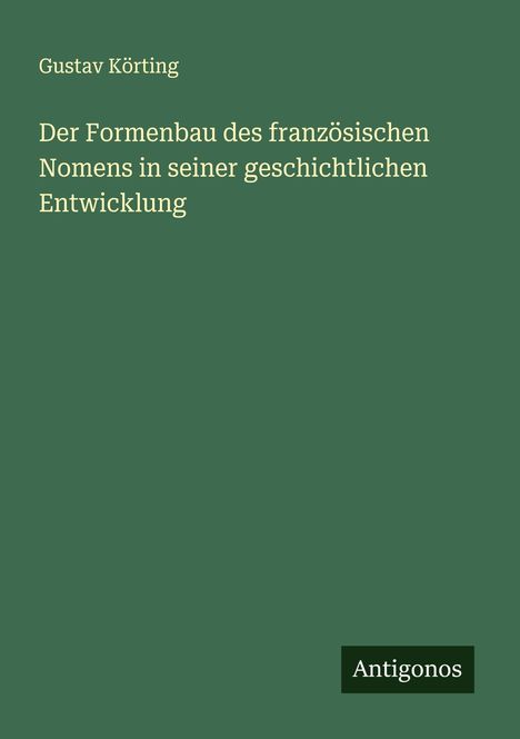 Gustav Körting: Der Formenbau des französischen Nomens in seiner geschichtlichen Entwicklung, Buch